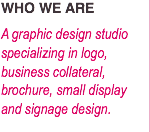 WHO WE ARE
A graphic design studio specializing in logo, business collateral, brochure, small display and signage design.